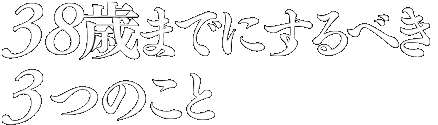 38歳までにするべき3つのこと
