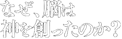 なぜ、脳は神を創ったのか?
