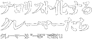 テロリスト化するクレーマーたち クレーマーは”一撃”で殺れ！