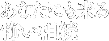 あなたにも来る怖い相続